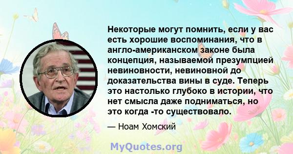 Некоторые могут помнить, если у вас есть хорошие воспоминания, что в англо-американском законе была концепция, называемой презумпцией невиновности, невиновной до доказательства вины в суде. Теперь это настолько глубоко