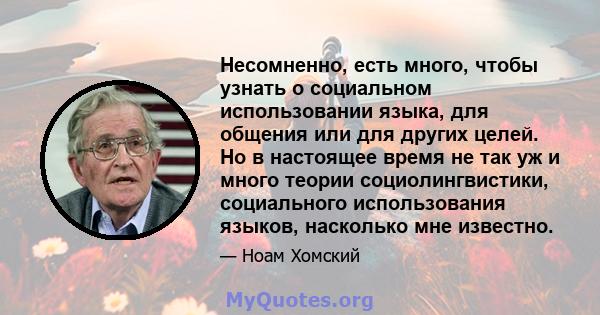 Несомненно, есть много, чтобы узнать о социальном использовании языка, для общения или для других целей. Но в настоящее время не так уж и много теории социолингвистики, социального использования языков, насколько мне