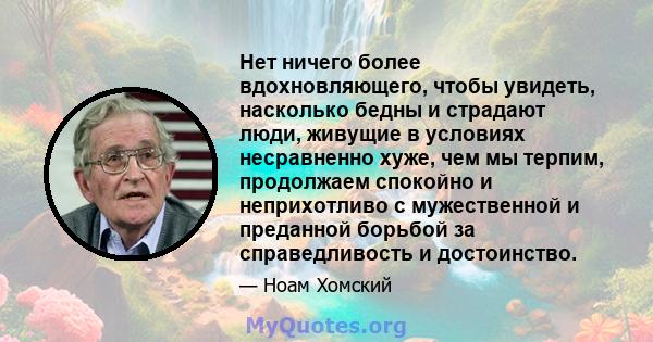 Нет ничего более вдохновляющего, чтобы увидеть, насколько бедны и страдают люди, живущие в условиях несравненно хуже, чем мы терпим, продолжаем спокойно и неприхотливо с мужественной и преданной борьбой за