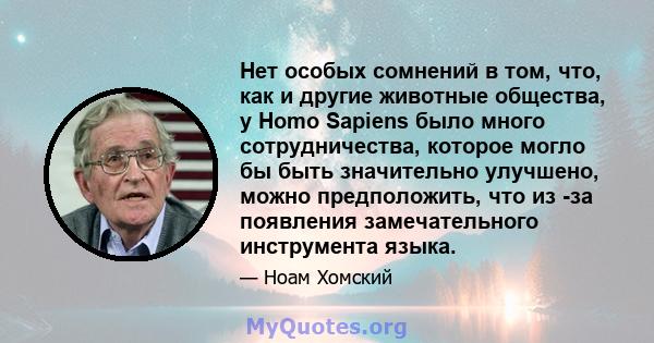 Нет особых сомнений в том, что, как и другие животные общества, у Homo Sapiens было много сотрудничества, которое могло бы быть значительно улучшено, можно предположить, что из -за появления замечательного инструмента