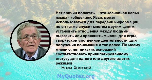 Нет причин полагать ... что «основная цель» языка - «общение». Язык может использоваться для передачи информации, но он также служит многим другим целям: установить отношения между людьми, выразить или прояснить мысли,