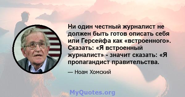 Ни один честный журналист не должен быть готов описать себя или Герсейфа как «встроенного». Сказать: «Я встроенный журналист» - значит сказать: «Я пропагандист правительства.