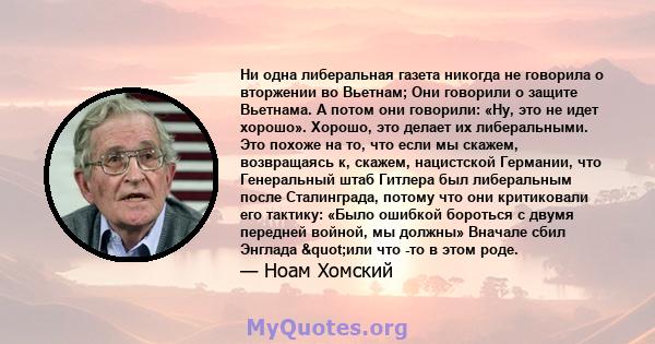 Ни одна либеральная газета никогда не говорила о вторжении во Вьетнам; Они говорили о защите Вьетнама. А потом они говорили: «Ну, это не идет хорошо». Хорошо, это делает их либеральными. Это похоже на то, что если мы