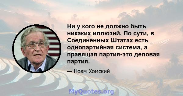 Ни у кого не должно быть никаких иллюзий. По сути, в Соединенных Штатах есть однопартийная система, а правящая партия-это деловая партия.