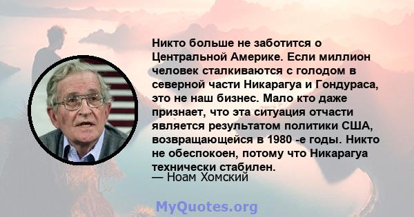 Никто больше не заботится о Центральной Америке. Если миллион человек сталкиваются с голодом в северной части Никарагуа и Гондураса, это не наш бизнес. Мало кто даже признает, что эта ситуация отчасти является