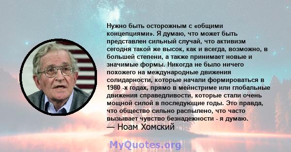 Нужно быть осторожным с «общими концепциями». Я думаю, что может быть представлен сильный случай, что активизм сегодня такой же высок, как и всегда, возможно, в большей степени, а также принимает новые и значимые формы. 