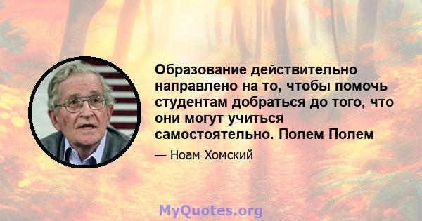 Образование действительно направлено на то, чтобы помочь студентам добраться до того, что они могут учиться самостоятельно. Полем Полем