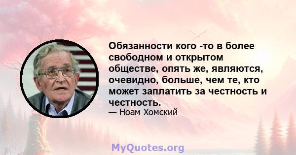 Обязанности кого -то в более свободном и открытом обществе, опять же, являются, очевидно, больше, чем те, кто может заплатить за честность и честность.