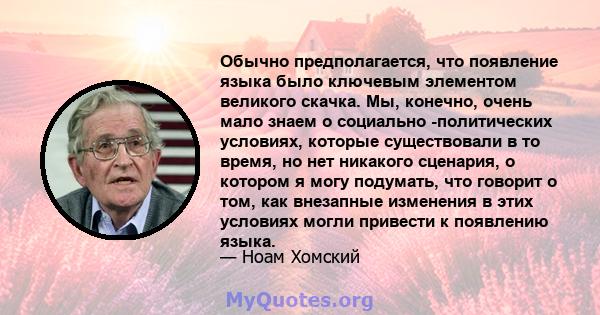 Обычно предполагается, что появление языка было ключевым элементом великого скачка. Мы, конечно, очень мало знаем о социально -политических условиях, которые существовали в то время, но нет никакого сценария, о котором