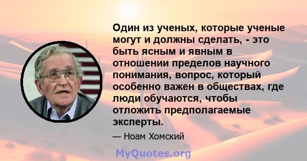 Один из ученых, которые ученые могут и должны сделать, - это быть ясным и явным в отношении пределов научного понимания, вопрос, который особенно важен в обществах, где люди обучаются, чтобы отложить предполагаемые