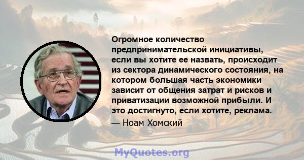 Огромное количество предпринимательской инициативы, если вы хотите ее назвать, происходит из сектора динамического состояния, на котором большая часть экономики зависит от общения затрат и рисков и приватизации