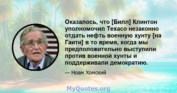 Оказалось, что [Билл] Клинтон уполномочил Texaco незаконно отдать нефть военную хунту [на Гаити] в то время, когда мы предположительно выступили против военной хунты и поддерживали демократию.