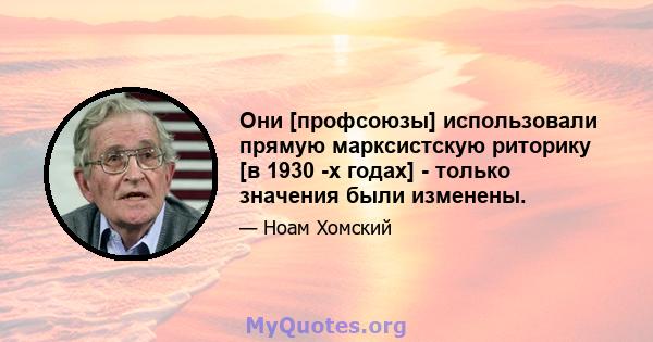 Они [профсоюзы] использовали прямую марксистскую риторику [в 1930 -х годах] - только значения были изменены.