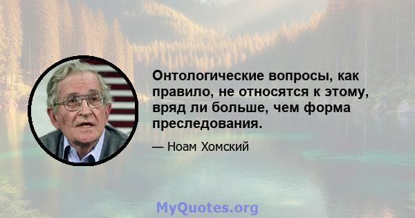 Онтологические вопросы, как правило, не относятся к этому, вряд ли больше, чем форма преследования.