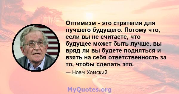 Оптимизм - это стратегия для лучшего будущего. Потому что, если вы не считаете, что будущее может быть лучше, вы вряд ли вы будете подняться и взять на себя ответственность за то, чтобы сделать это.