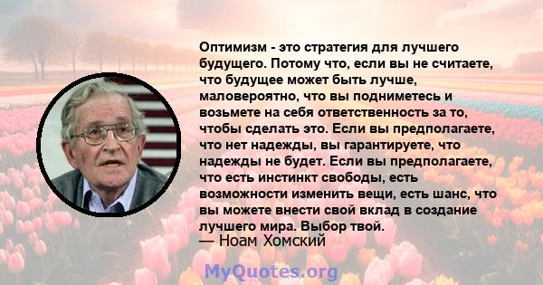 Оптимизм - это стратегия для лучшего будущего. Потому что, если вы не считаете, что будущее может быть лучше, маловероятно, что вы подниметесь и возьмете на себя ответственность за то, чтобы сделать это. Если вы