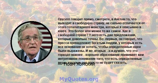 Оруэлл говорит прямо, смотрите, в Англии то, что выходит в свободную страну, не сильно отличается от этого тоталитарного монстра, который я описываю в книге. Это более или менее то же самое. Как в свободной стране? У