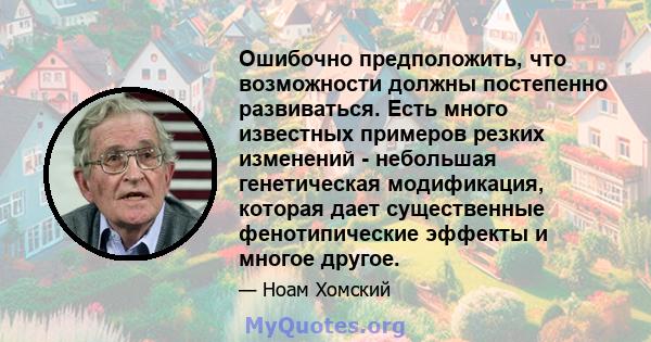 Ошибочно предположить, что возможности должны постепенно развиваться. Есть много известных примеров резких изменений - небольшая генетическая модификация, которая дает существенные фенотипические эффекты и многое другое.