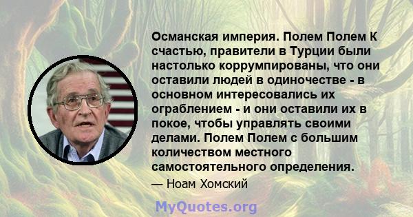 Османская империя. Полем Полем К счастью, правители в Турции были настолько коррумпированы, что они оставили людей в одиночестве - в основном интересовались их ограблением - и они оставили их в покое, чтобы управлять