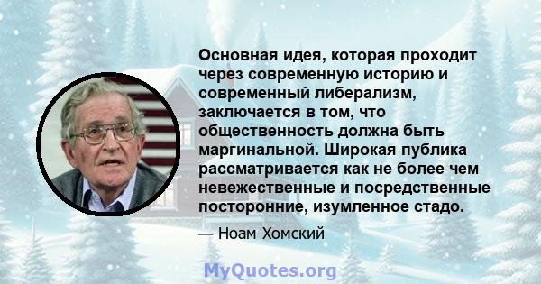 Основная идея, которая проходит через современную историю и современный либерализм, заключается в том, что общественность должна быть маргинальной. Широкая публика рассматривается как не более чем невежественные и