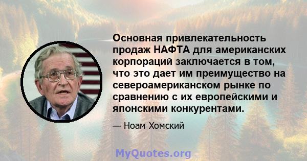 Основная привлекательность продаж НАФТА для американских корпораций заключается в том, что это дает им преимущество на североамериканском рынке по сравнению с их европейскими и японскими конкурентами.