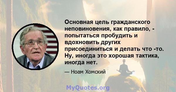 Основная цель гражданского неповиновения, как правило, - попытаться пробудить и вдохновить других присоединиться и делать что -то. Ну, иногда это хорошая тактика, иногда нет.