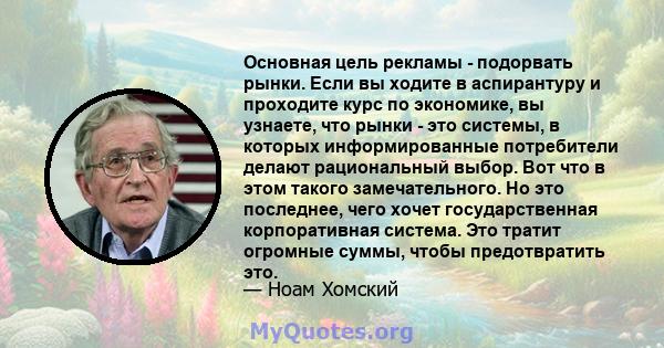 Основная цель рекламы - подорвать рынки. Если вы ходите в аспирантуру и проходите курс по экономике, вы узнаете, что рынки - это системы, в которых информированные потребители делают рациональный выбор. Вот что в этом