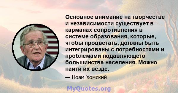 Основное внимание на творчестве и независимости существует в карманах сопротивления в системе образования, которые, чтобы процветать, должны быть интегрированы с потребностями и проблемами подавляющего большинства