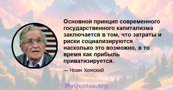 Основной принцип современного государственного капитализма заключается в том, что затраты и риски социализируются насколько это возможно, в то время как прибыль приватизируется.