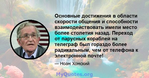 Основные достижения в области скорости общения и способности взаимодействовать имели место более столетия назад. Переход от парусных кораблей на телеграф был гораздо более радикальным, чем от телефона к электронной