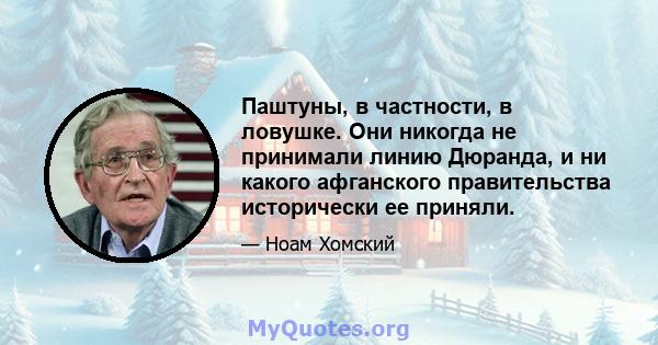 Паштуны, в частности, в ловушке. Они никогда не принимали линию Дюранда, и ни какого афганского правительства исторически ее приняли.