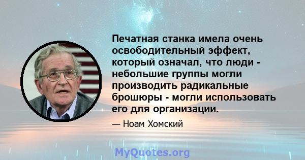 Печатная станка имела очень освободительный эффект, который означал, что люди - небольшие группы могли производить радикальные брошюры - могли использовать его для организации.