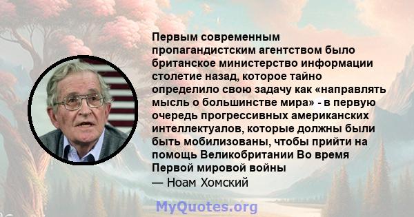 Первым современным пропагандистским агентством было британское министерство информации столетие назад, которое тайно определило свою задачу как «направлять мысль о большинстве мира» - в первую очередь прогрессивных