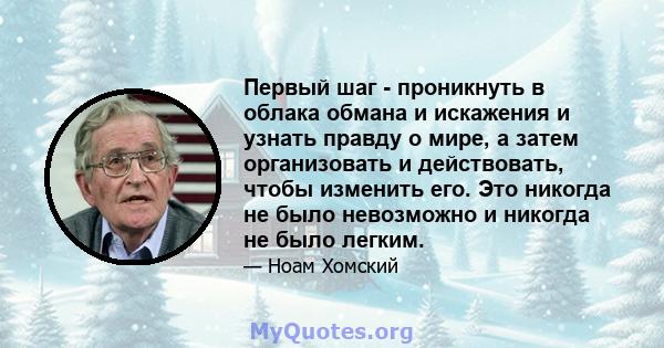 Первый шаг - проникнуть в облака обмана и искажения и узнать правду о мире, а затем организовать и действовать, чтобы изменить его. Это никогда не было невозможно и никогда не было легким.