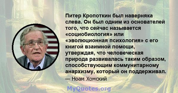 Питер Кропоткин был наверняка слева. Он был одним из основателей того, что сейчас называется «социобиология» или «эволюционная психология» с его книгой взаимной помощи, утверждая, что человеческая природа развивалась