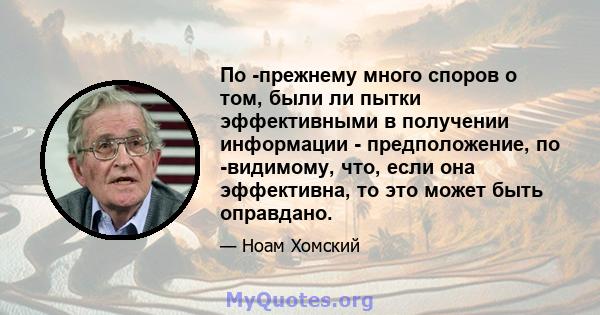 По -прежнему много споров о том, были ли пытки эффективными в получении информации - предположение, по -видимому, что, если она эффективна, то это может быть оправдано.