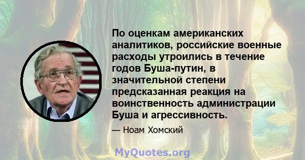 По оценкам американских аналитиков, российские военные расходы утроились в течение годов Буша-путин, в значительной степени предсказанная реакция на воинственность администрации Буша и агрессивность.