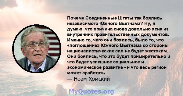 Почему Соединенные Штаты так боялись независимого Южного Вьетнама? Ну, я думаю, что причина снова довольно ясна из внутренних правительственных документов. Именно то, чего они боялись, было то, что «поглощение» Южного