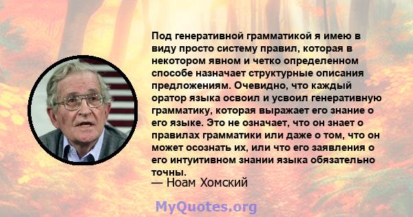 Под генеративной грамматикой я имею в виду просто систему правил, которая в некотором явном и четко определенном способе назначает структурные описания предложениям. Очевидно, что каждый оратор языка освоил и усвоил