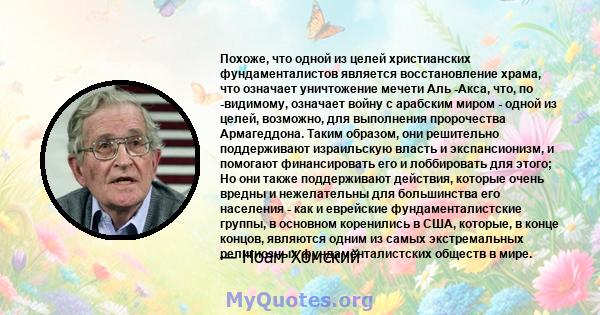 Похоже, что одной из целей христианских фундаменталистов является восстановление храма, что означает уничтожение мечети Аль -Акса, что, по -видимому, означает войну с арабским миром - одной из целей, возможно, для