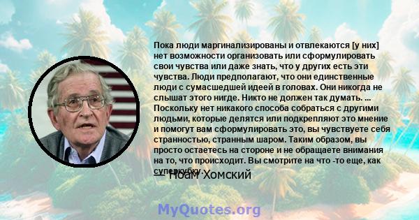 Пока люди маргинализированы и отвлекаются [у них] нет возможности организовать или сформулировать свои чувства или даже знать, что у других есть эти чувства. Люди предполагают, что они единственные люди с сумасшедшей