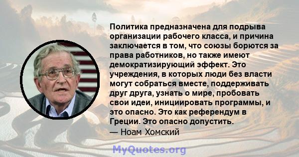 Политика предназначена для подрыва организации рабочего класса, и причина заключается в том, что союзы борются за права работников, но также имеют демократизирующий эффект. Это учреждения, в которых люди без власти