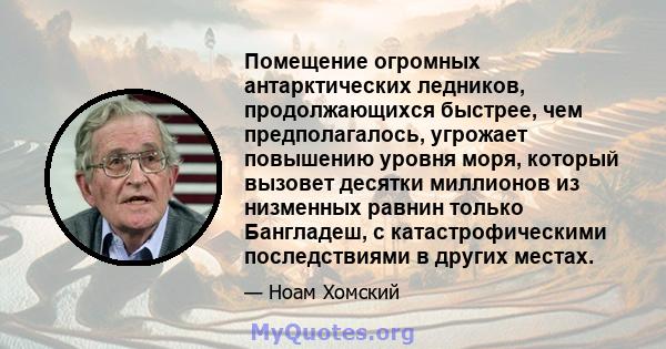 Помещение огромных антарктических ледников, продолжающихся быстрее, чем предполагалось, угрожает повышению уровня моря, который вызовет десятки миллионов из низменных равнин только Бангладеш, с катастрофическими