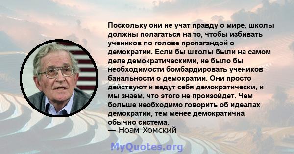 Поскольку они не учат правду о мире, школы должны полагаться на то, чтобы избивать учеников по голове пропагандой о демократии. Если бы школы были на самом деле демократическими, не было бы необходимости бомбардировать