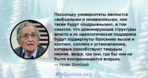 Поскольку университеты являются свободными и независимыми, они также будут «подрывными», в том смысле, что доминирующие структуры власти и их идеологическая поддержка будут подвергнуты бросанию вызов и критики, коллега