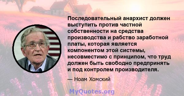 Последовательный анархист должен выступить против частной собственности на средства производства и рабство заработной платы, которая является компонентом этой системы, несовместимо с принципом, что труд должен быть