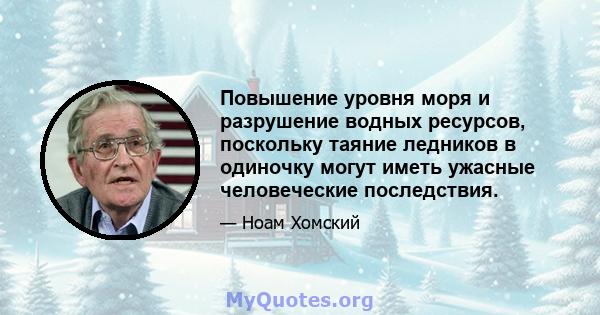 Повышение уровня моря и разрушение водных ресурсов, поскольку таяние ледников в одиночку могут иметь ужасные человеческие последствия.