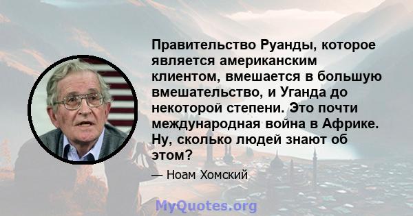 Правительство Руанды, которое является американским клиентом, вмешается в большую вмешательство, и Уганда до некоторой степени. Это почти международная война в Африке. Ну, сколько людей знают об этом?