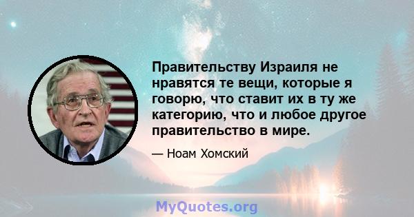 Правительству Израиля не нравятся те вещи, которые я говорю, что ставит их в ту же категорию, что и любое другое правительство в мире.