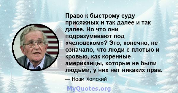 Право к быстрому суду присяжных и так далее и так далее. Но что они подразумевают под «человеком»? Это, конечно, не означало, что люди с плотью и кровью, как коренные американцы, которые не были людьми, у них нет